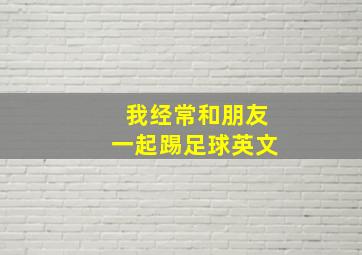 我经常和朋友一起踢足球英文