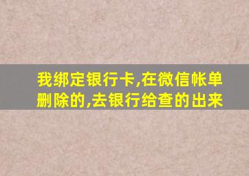 我绑定银行卡,在微信帐单删除的,去银行给查的出来