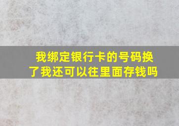 我绑定银行卡的号码换了我还可以往里面存钱吗