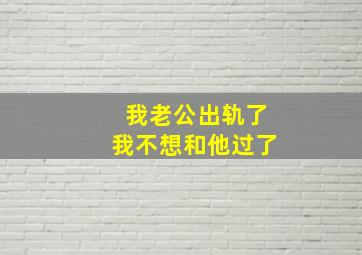 我老公出轨了我不想和他过了