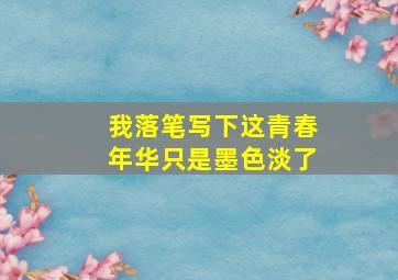 我落笔写下这青春年华只是墨色淡了