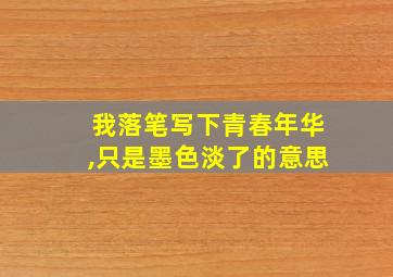 我落笔写下青春年华,只是墨色淡了的意思