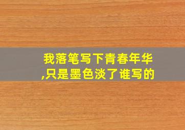 我落笔写下青春年华,只是墨色淡了谁写的