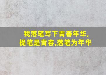 我落笔写下青春年华,提笔是青春,落笔为年华