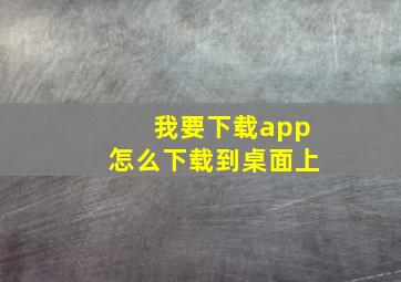 我要下载app怎么下载到桌面上