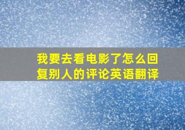 我要去看电影了怎么回复别人的评论英语翻译