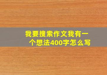 我要搜索作文我有一个想法400字怎么写