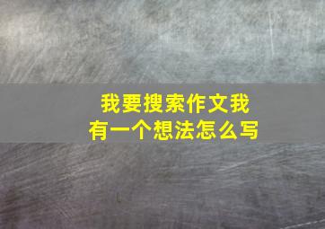 我要搜索作文我有一个想法怎么写