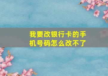 我要改银行卡的手机号码怎么改不了