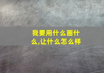 我要用什么画什么,让什么怎么样