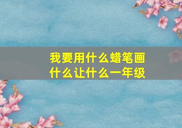 我要用什么蜡笔画什么让什么一年级