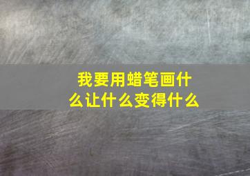 我要用蜡笔画什么让什么变得什么