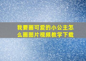 我要画可爱的小公主怎么画图片视频教学下载