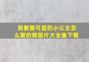 我要画可爱的小公主怎么画的呢图片大全集下载