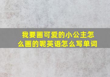 我要画可爱的小公主怎么画的呢英语怎么写单词