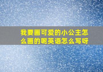 我要画可爱的小公主怎么画的呢英语怎么写呀