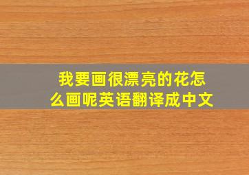 我要画很漂亮的花怎么画呢英语翻译成中文