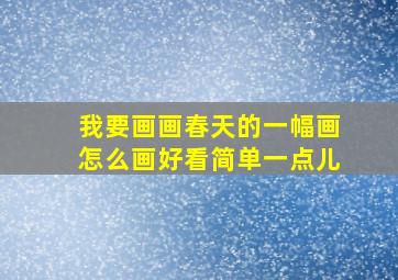 我要画画春天的一幅画怎么画好看简单一点儿