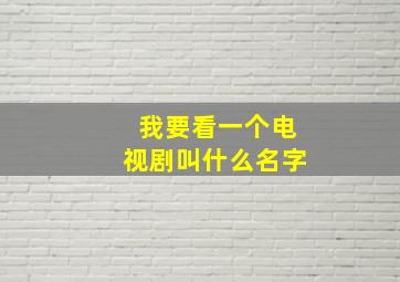 我要看一个电视剧叫什么名字