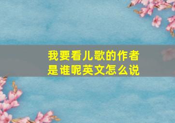 我要看儿歌的作者是谁呢英文怎么说