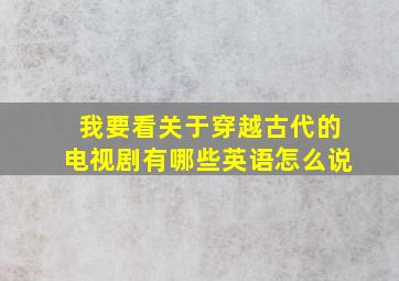 我要看关于穿越古代的电视剧有哪些英语怎么说