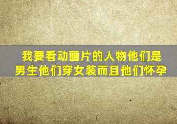 我要看动画片的人物他们是男生他们穿女装而且他们怀孕