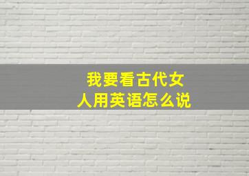 我要看古代女人用英语怎么说