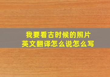 我要看古时候的照片英文翻译怎么说怎么写