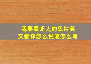 我要看吓人的鬼片英文翻译怎么说呢怎么写