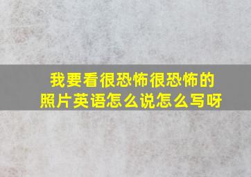 我要看很恐怖很恐怖的照片英语怎么说怎么写呀