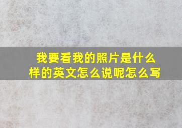 我要看我的照片是什么样的英文怎么说呢怎么写