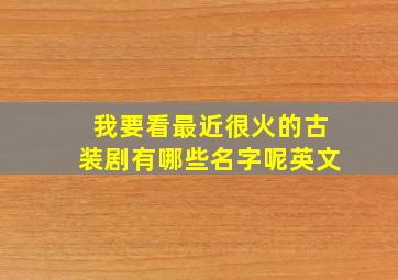 我要看最近很火的古装剧有哪些名字呢英文