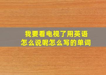 我要看电视了用英语怎么说呢怎么写的单词