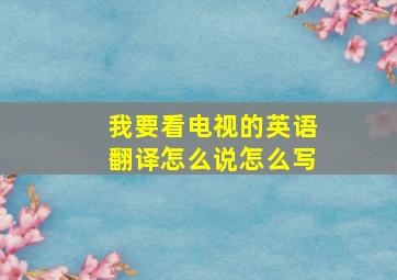 我要看电视的英语翻译怎么说怎么写