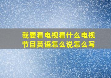 我要看电视看什么电视节目英语怎么说怎么写