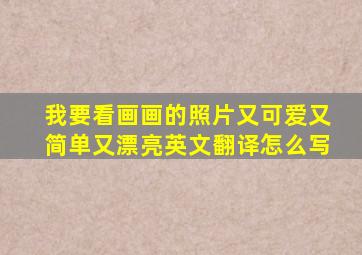 我要看画画的照片又可爱又简单又漂亮英文翻译怎么写