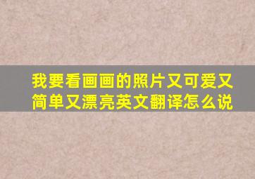 我要看画画的照片又可爱又简单又漂亮英文翻译怎么说