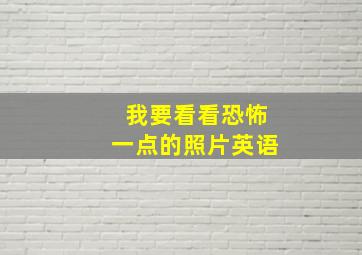 我要看看恐怖一点的照片英语