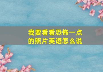 我要看看恐怖一点的照片英语怎么说