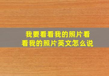 我要看看我的照片看看我的照片英文怎么说