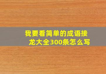 我要看简单的成语接龙大全300条怎么写