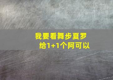 我要看舞步夏罗给1+1个阿可以