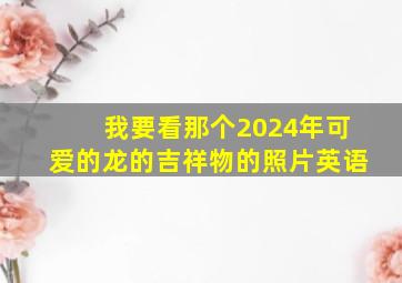 我要看那个2024年可爱的龙的吉祥物的照片英语