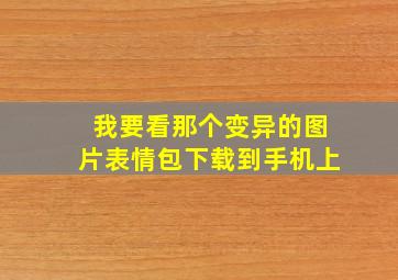 我要看那个变异的图片表情包下载到手机上