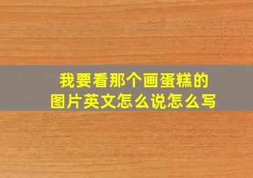 我要看那个画蛋糕的图片英文怎么说怎么写