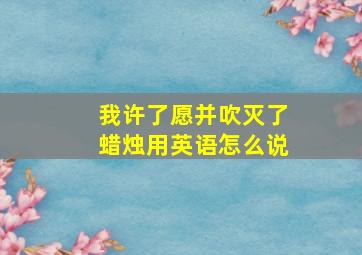 我许了愿并吹灭了蜡烛用英语怎么说