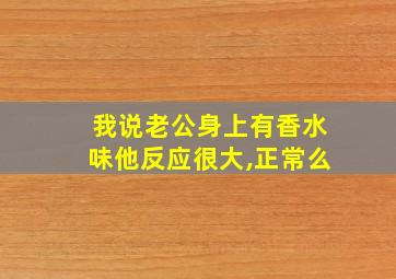 我说老公身上有香水味他反应很大,正常么