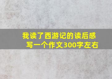 我读了西游记的读后感写一个作文300字左右