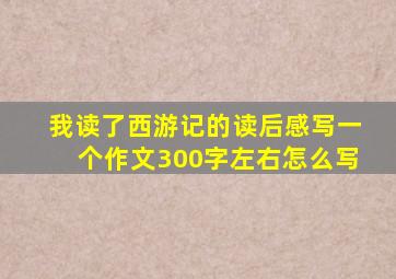 我读了西游记的读后感写一个作文300字左右怎么写