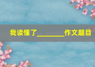 我读懂了________作文题目